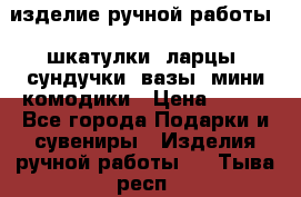 изделие ручной работы : шкатулки, ларцы, сундучки, вазы, мини комодики › Цена ­ 500 - Все города Подарки и сувениры » Изделия ручной работы   . Тыва респ.